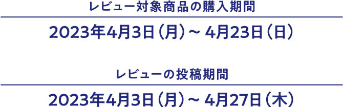 レビュー対象商品の購入期間2023年4月3日（月）～ 4月23日（日） レビューの投稿期間 2023年4月3日（月）～ 4月27日（木）
