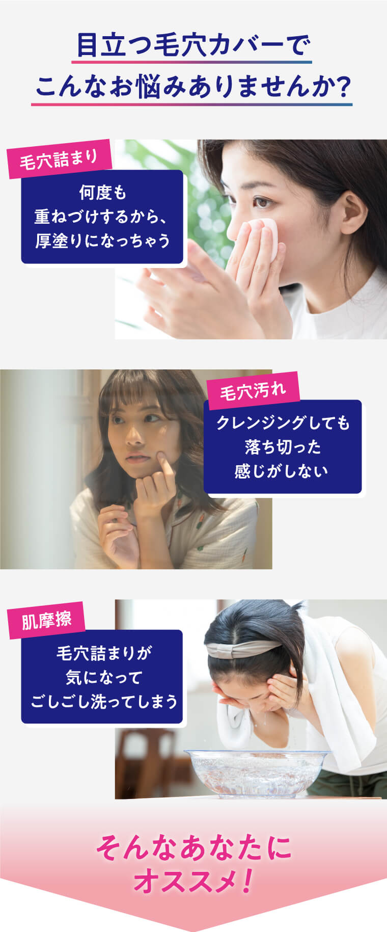 目立つ毛穴カバーでこんなお悩みありませんか？ 毛穴詰まり 何度も重ねづけするから、厚塗りになっちゃう 毛穴汚れ クレンジングしても落ち切った感じがしない 肌摩擦 毛穴詰まりが気になってごしごし洗ってしまう そんなあなたにオススメ!