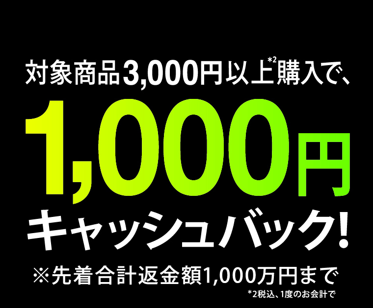 対象商品3,000円以上*2購入で、1,000円キャッシュバック！ ※先着合計返金額1,000万円まで *2税込、1度のお会計で
