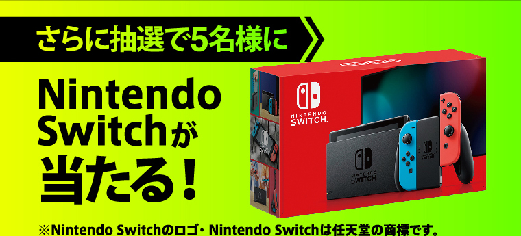 さらに抽選で5名様にNintendo Switchが当たる！ ※Nintendo Switchのロゴ・Nintendo Switchは任天堂の商標です。