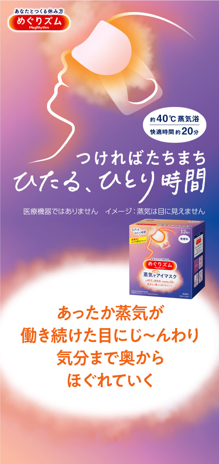 あなたとつくる休み方めぐりズムMegRhythm 約40℃蒸気浴　快適時間約20分　つければたちまちひたる、ひとり時間　医療機器ではありません　イメージ：蒸気は目に見えません あったか蒸気が働き続けた目にじ?んわり気分まで奥からほぐれていく