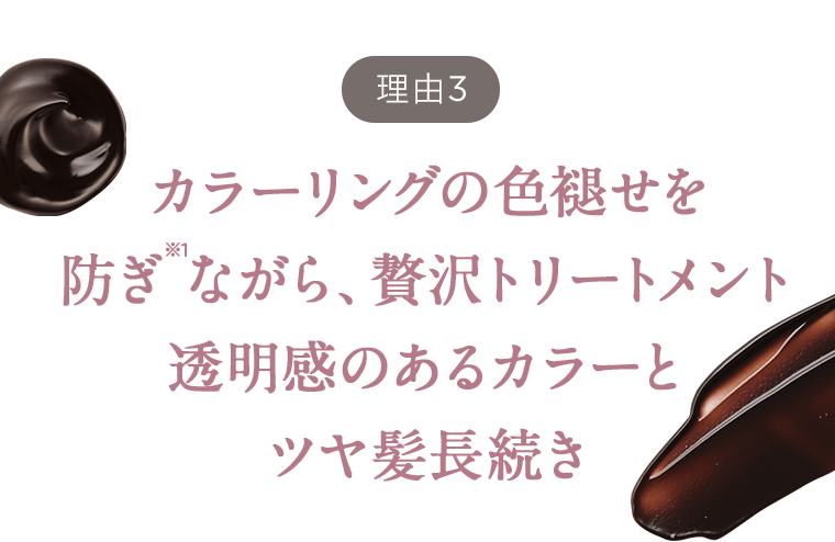 【理由3】カラーリングの色褪せを防ぎ※1ながら、贅沢トリートメント　透明感のあるカラーとツヤ髪長続き