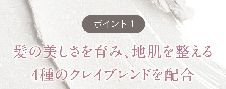 【ポイント1】髪の美しさを育み、地肌を整える4種のクレイブレンドを配合