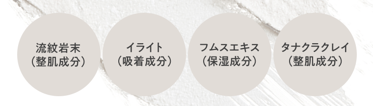流紋岩末（整肌成分）／イライト（吸着成分）／フムスエキス（保湿成分）／タナクラクレイ（整肌成分）