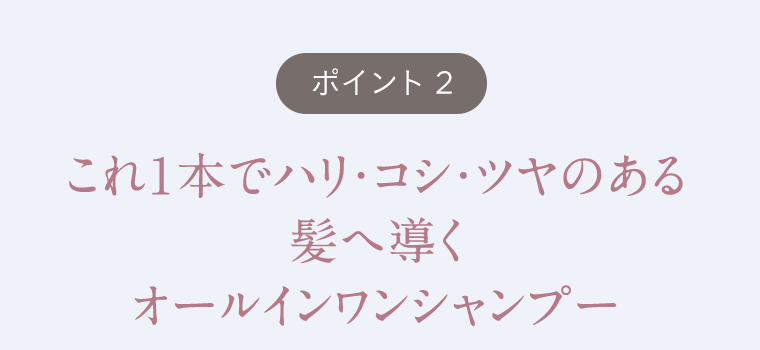 【ポイント2】これ1本でハリ・コシ・ツヤのある髪へ導くオールインワンシャンプー