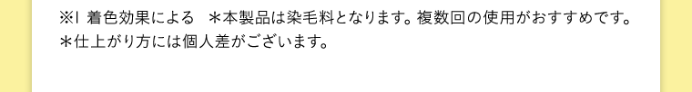 ※1 着色効果による  ＊本製品は染毛料となります。複数回の使用がおすすめです。 ＊仕上がり方には個人差がございます。