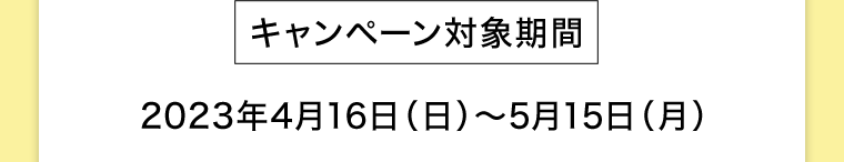 【キャンペーン対象期間】2023年4月16日（日）?5月15日（月）