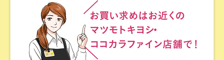 お買い求めはお近くのマツモトキヨシ・ココカラファイン店舗で！