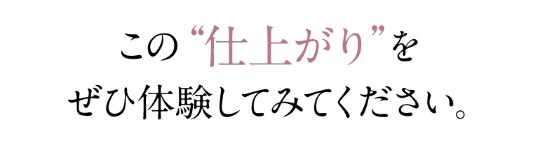 この“仕上がり”をぜひ体験してみてください。