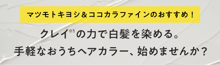 マツモトキヨシ・ココカラファインのおすすめ！クレイ※1の力で白髪を染める。手軽なおうちヘアカラー、始めませんか？