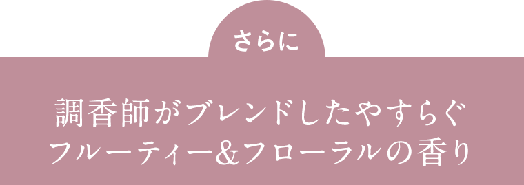 さらに調香師がブレンドしたやすらぐフルーティ＆フローラルの香り
