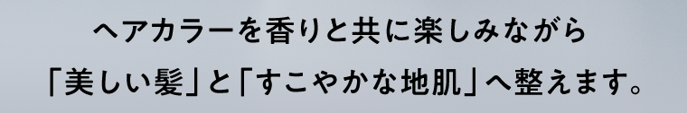 ヘアカラーを香りと共に楽しみながら「美しい髪」と「すこやかな地肌」へ整えます。