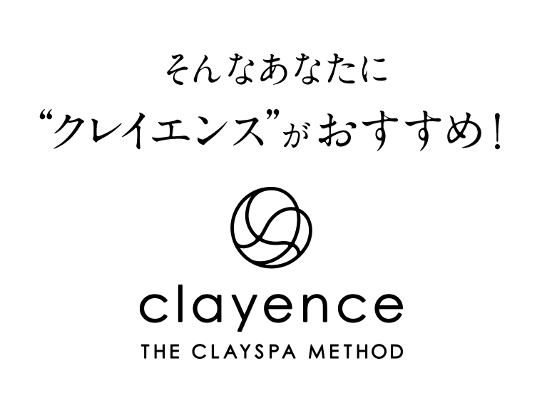 そんなあなたに“クレイエンス”がおすすめ！ clayence THE CLAYSPA METHOD