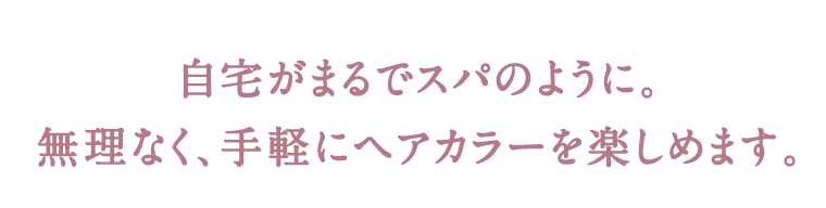 自宅がまるでスパのように。無理なく、手軽にヘアカラーを楽しめます。