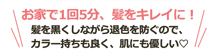 お家で1回5分、髪をキレイに！髪を黒くしながら退色を防ぐので、カラー持ちも良く、肌にも優しい?