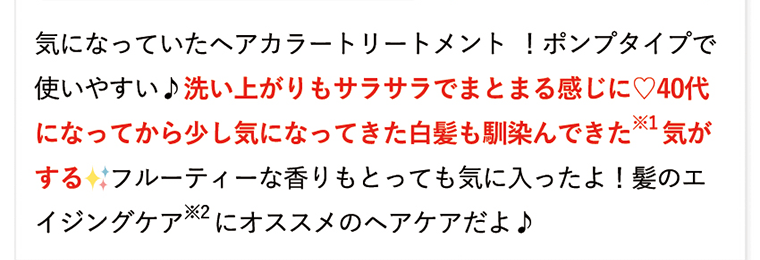 気になっていたヘアカラートリートメント！ポンプタイプで使いやすい♪洗い上がりもサラサラでまとまる感じに?　40代になってから少し気になってきた白髪も馴染んできた※1気がする　フルーティな香りもとっても気に入ったよ！髪のエイジングケア※2にオススメのヘアケアだよ♪