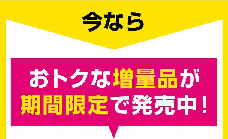 今ならおトクな増量品が期間限定で発売中！