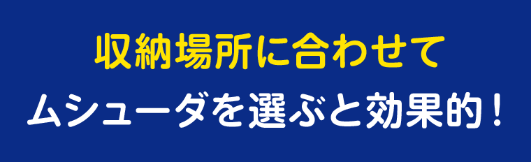 収納場所に合わせてムシューダを選ぶと効果的！