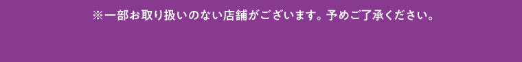 ※一部お取り扱いのない店舗がございます。予めご了承ください。
