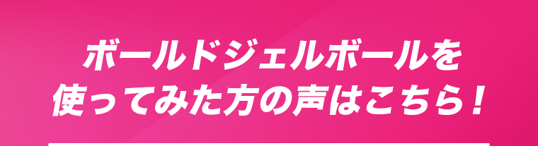 ボールドジェルボールを使ってみた方の声はこちら！