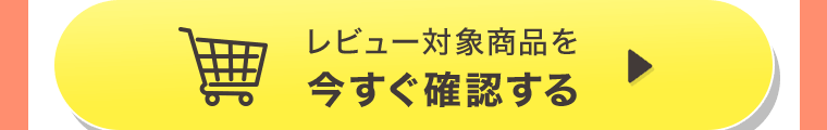 レビュー対象商品を今すぐ確認する