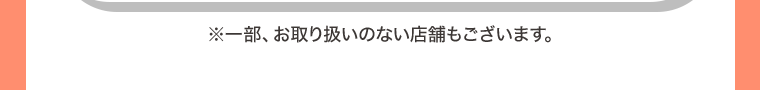※一部、お取り扱いのない店舗もございます。
