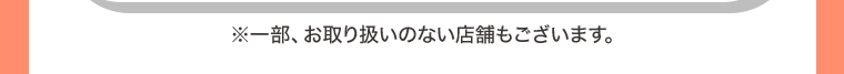 ※一部、お取り扱いのない店舗もございます。