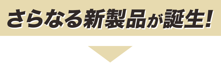 さらなる新製品が誕生!