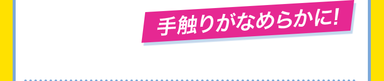 手触りがなめらかに!