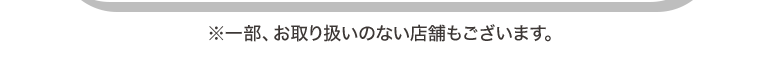 ※一部、お取り扱いのない店舗もございます。