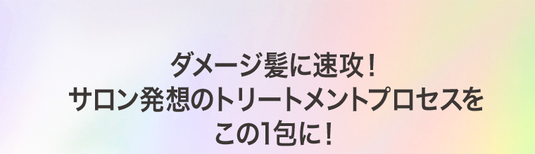 ダメージ髪に速攻! サロン発想のトリートメントプロセスをこの1包に!