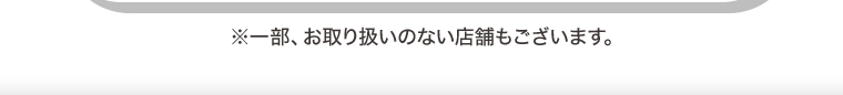 ※一部、お取り扱いのない店舗もございます。