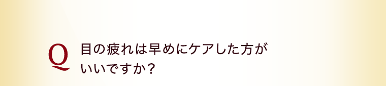 目の疲れは早めにケアした方がいいですか？