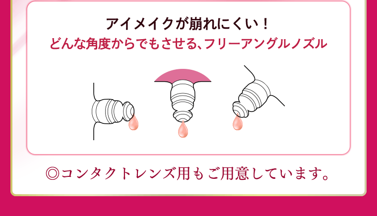 アイメイクが崩れにくい！どんな角度からでもさせる、フリーアングルノズル　◎コンタクトレンズ用もご用意しています。