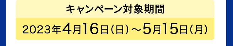 【キャンペーン対象期間】2023年4月16日（日）?5月15日（月）