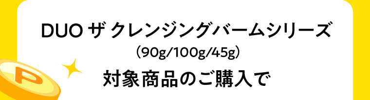 DUO ザ クレンジングバームシリーズ（90g/100g/45g）対象商品のご購入で