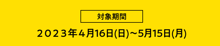 【対象期間】2023年4月16日（日）〜5月15日（月）