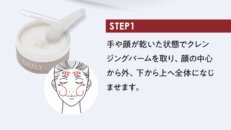 STEP1｜手や顔が乾いた状態でクレンジングバームを取り、顔の中心から外、下から上へ全体になじませます。
