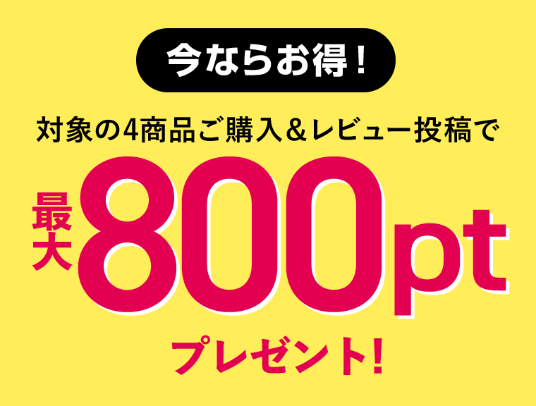 今ならお得！対象の4商品ご購入＆レビュー投稿で最大800ptプレゼント！