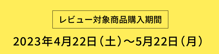 【レビュー対象商品購入期間】2023年4月22日（土）〜5月22日（月）