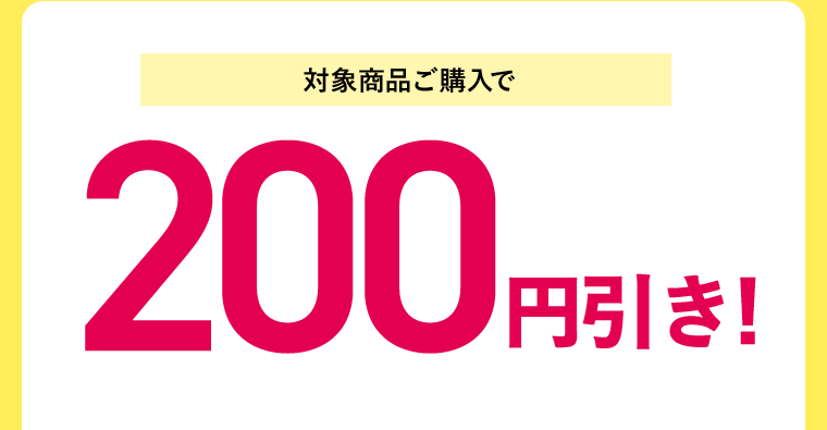 【対象商品ご購入で】200円引き！
