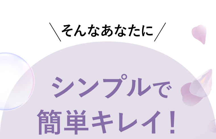 そんなあなたにシンプルで簡単キレイ！