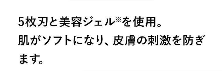 5枚刃と美容ジェル※を使用。肌がソフトになり、皮膚の刺激を防ぎます。※水に触れるとモイスチャーソリッド（シェービング剤）が溶け出しジェルになります。
