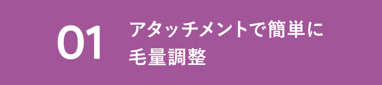 01　アタッチメントで簡単に毛量調整
