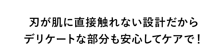 刃が肌に直接触れない設計だからデリケートな部分も安心してケアで！