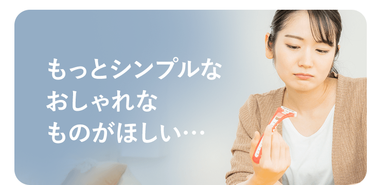 もっとシンプルなおしゃれなものがほしい…