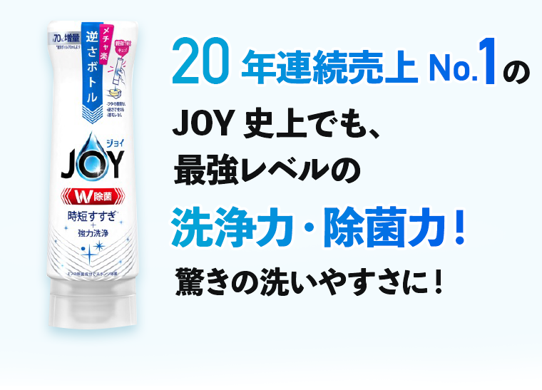 20年連続売上No.1のJOY史上でも、最強レベルの洗浄力・除菌力！驚きの洗いやすさに！