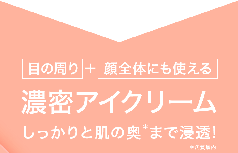 [目の周り] ＋ [顔全体にも使える] 濃密アイクリーム　しっかりと肌の奥＊まで浸透！　＊角質層内