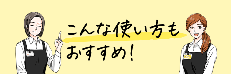 こんな使い方もおすすめ！