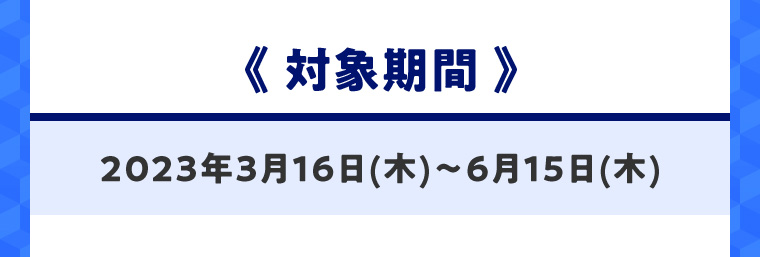 《対象期間》2023年3月16日(木)?6月15日(木)